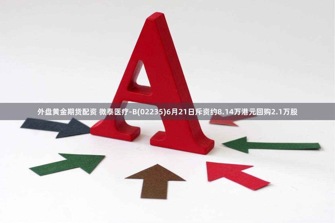 外盘黄金期货配资 微泰医疗-B(02235)6月21日斥资约8.14万港元回购2.1万股