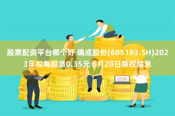 股票配资平台哪个好 确成股份(605183.SH)2023年拟每股派0.35元 6月28日除权除息