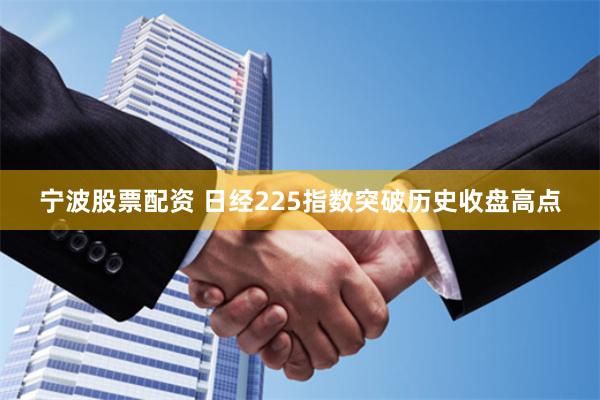 宁波股票配资 日经225指数突破历史收盘高点