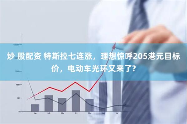 炒 股配资 特斯拉七连涨，理想惊呼205港元目标价，电动车光环又来了?