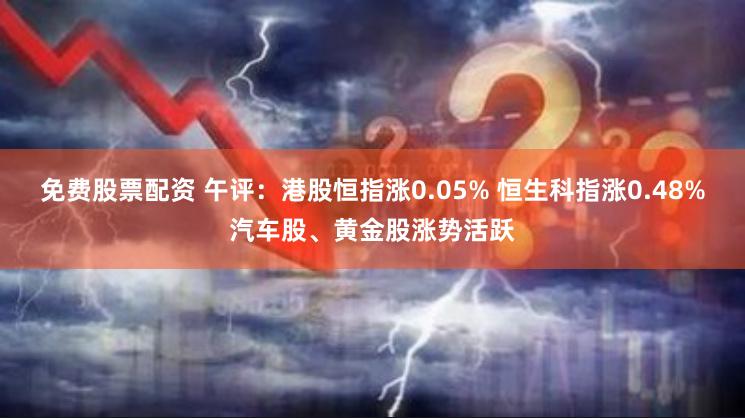 免费股票配资 午评：港股恒指涨0.05% 恒生科指涨0.48%汽车股、黄金股涨势活跃