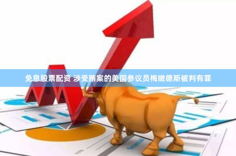 免息股票配资 涉受贿案的美国参议员梅嫩德斯被判有罪