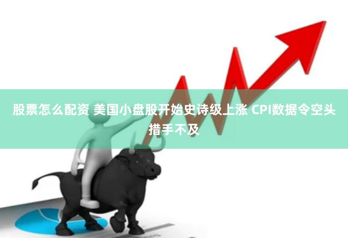股票怎么配资 美国小盘股开始史诗级上涨 CPI数据令空头措手不及