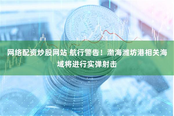 网络配资炒股网站 航行警告！渤海潍坊港相关海域将进行实弹射击