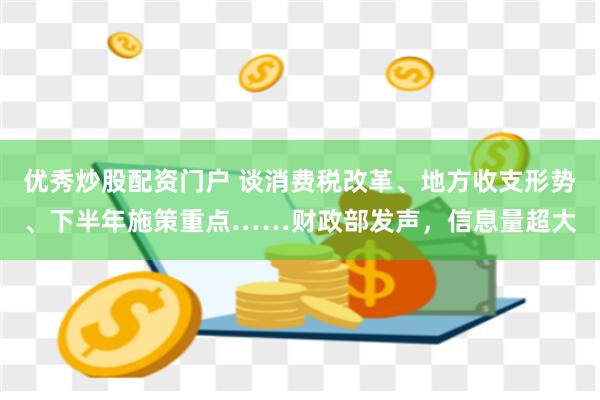 优秀炒股配资门户 谈消费税改革、地方收支形势、下半年施策重点……财政部发声，信息量超大