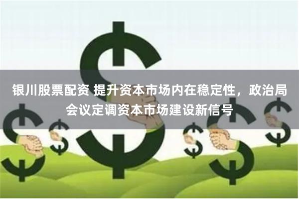 银川股票配资 提升资本市场内在稳定性，政治局会议定调资本市场建设新信号