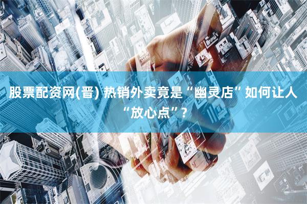 股票配资网(晋) 热销外卖竟是“幽灵店”如何让人“放心点”?