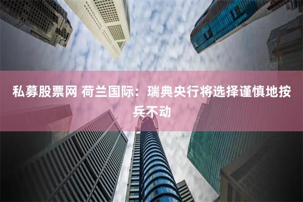 私募股票网 荷兰国际：瑞典央行将选择谨慎地按兵不动