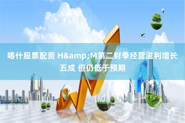 喀什股票配资 H&M第二财季经营溢利增长五成 但仍低于预期