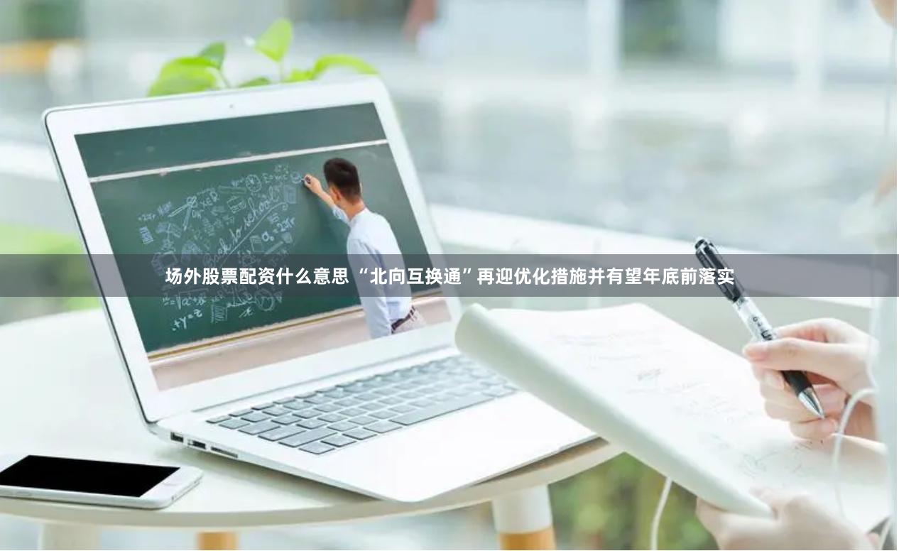 场外股票配资什么意思 “北向互换通”再迎优化措施并有望年底前落实