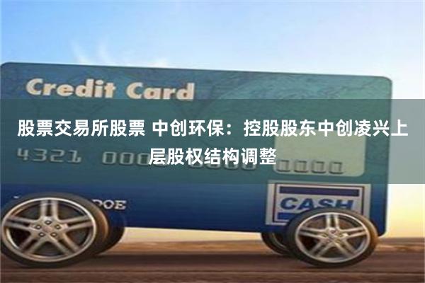 股票交易所股票 中创环保：控股股东中创凌兴上层股权结构调整