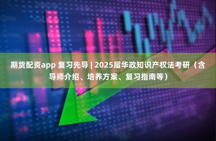 期货配资app 复习先导 | 2025届华政知识产权法考研（含导师介绍、培养方案、复习指南等）