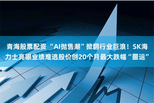 青海股票配资 “AI抛售潮”掀翻行业巨浪！SK海力士亮眼业绩难逃股价创20个月最大跌幅“噩运”