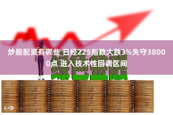 炒股配资有哪些 日经225指数大跌3%失守38000点 进入技术性回调区间