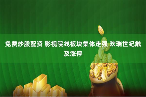 免费炒股配资 影视院线板块集体走强 欢瑞世纪触及涨停