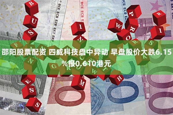 邵阳股票配资 四威科技盘中异动 早盘股价大跌6.15%报0.610港元