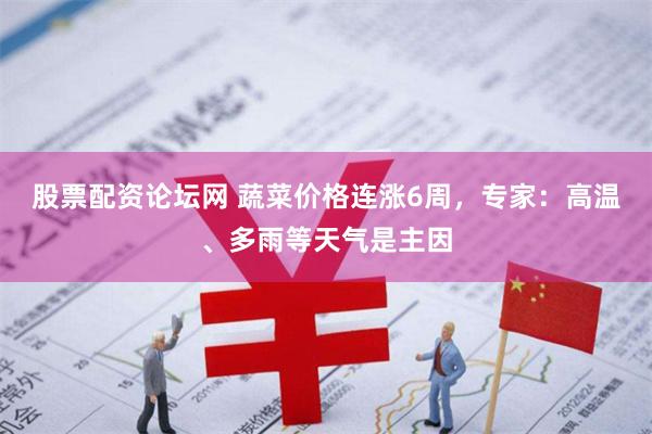 股票配资论坛网 蔬菜价格连涨6周，专家：高温、多雨等天气是主因