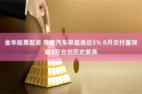 金华股票配资 零跑汽车早盘涨近5% 8月交付量突破3万台创历史新高