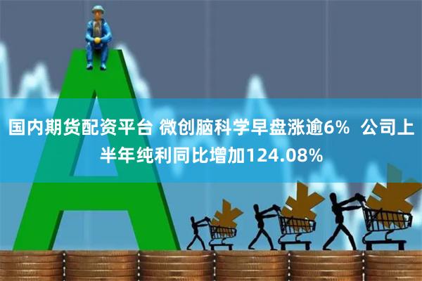 国内期货配资平台 微创脑科学早盘涨逾6%  公司上半年纯利同比增加124.08%