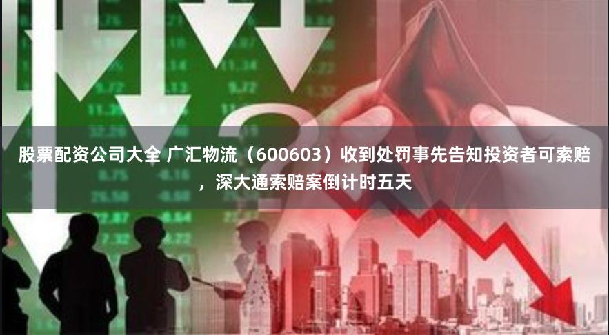 股票配资公司大全 广汇物流（600603）收到处罚事先告知投资者可索赔，深大通索赔案倒计时五天