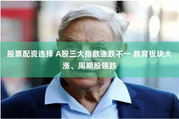 股票配资选择 A股三大指数涨跌不一 教育板块大涨、周期股领跌