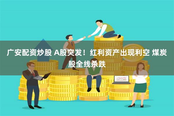 广安配资炒股 A股突发！红利资产出现利空 煤炭股全线杀跌