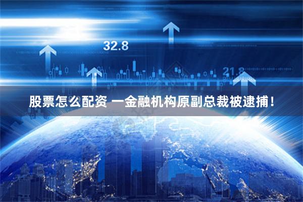 股票怎么配资 一金融机构原副总裁被逮捕！