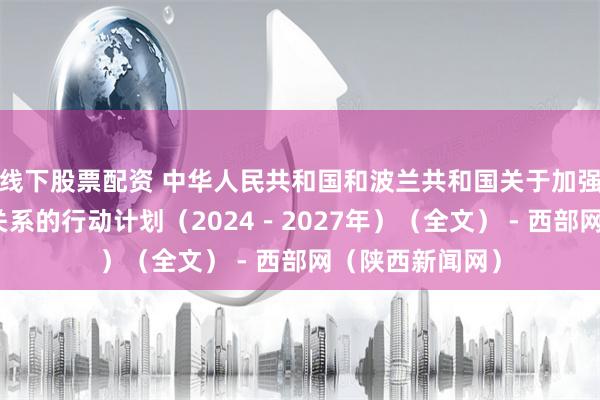 线下股票配资 中华人民共和国和波兰共和国关于加强全面战略伙伴关系的行动计划（2024－2027年）（全文） - 西部网（陕西新闻网）