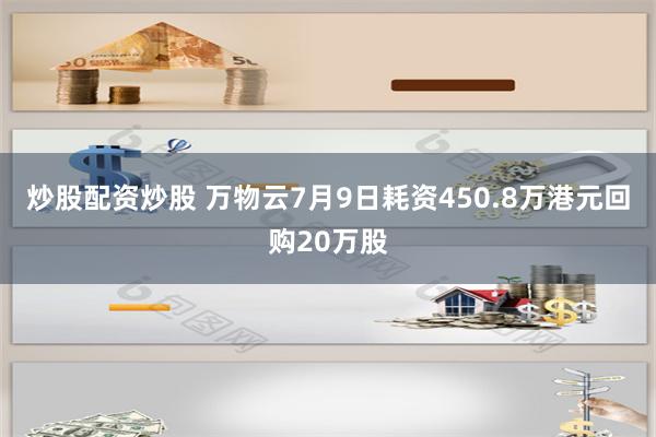 炒股配资炒股 万物云7月9日耗资450.8万港元回购20万股