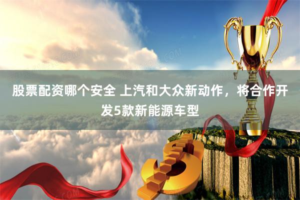 股票配资哪个安全 上汽和大众新动作，将合作开发5款新能源车型