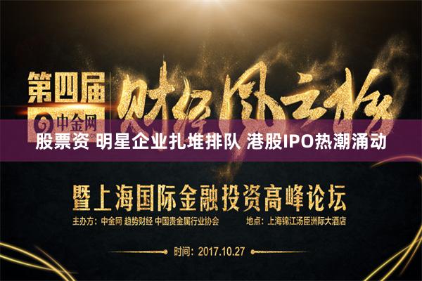 股票资 明星企业扎堆排队 港股IPO热潮涌动