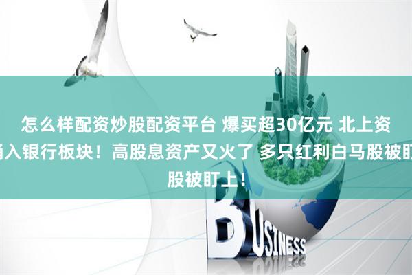怎么样配资炒股配资平台 爆买超30亿元 北上资金涌入银行板块！高股息资产又火了 多只红利白马股被盯上！