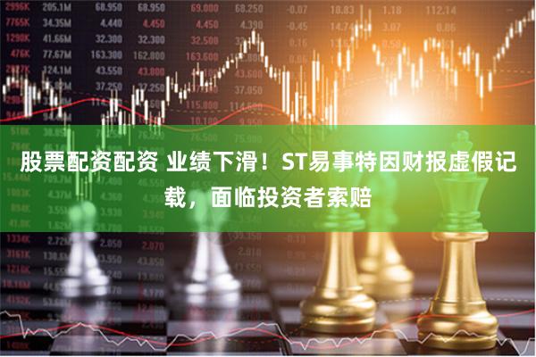 股票配资配资 业绩下滑！ST易事特因财报虚假记载，面临投资者索赔