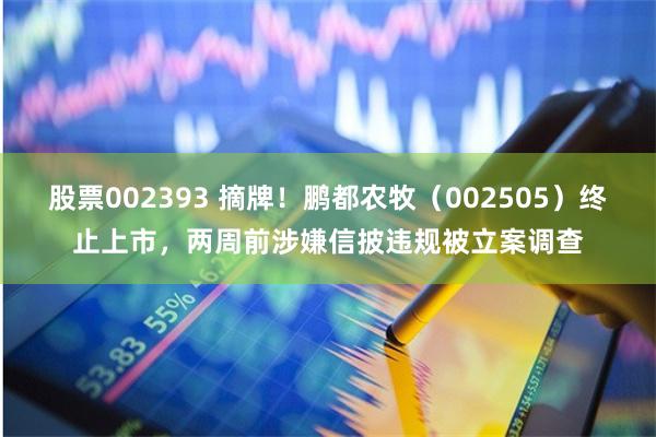 股票002393 摘牌！鹏都农牧（002505）终止上市，两周前涉嫌信披违规被立案调查