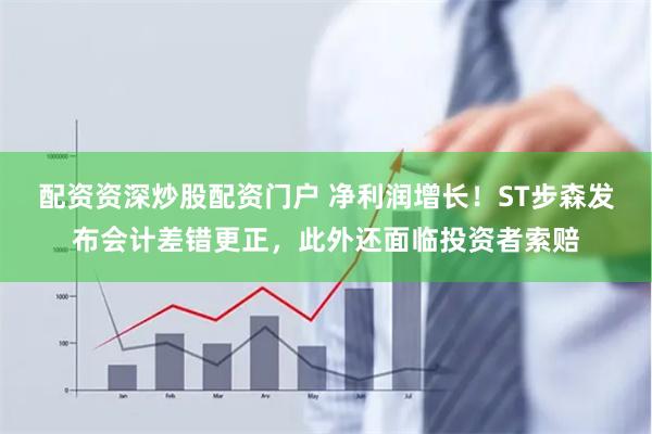 配资资深炒股配资门户 净利润增长！ST步森发布会计差错更正，此外还面临投资者索赔