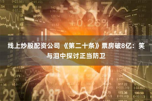线上炒股配资公司 《第二十条》票房破8亿：笑与泪中探讨正当防卫