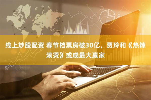 线上炒股配资 春节档票房破30亿，贾玲和《热辣滚烫》或成最大赢家