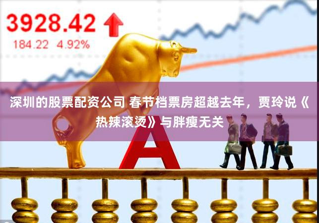 深圳的股票配资公司 春节档票房超越去年，贾玲说《热辣滚烫》与胖瘦无关