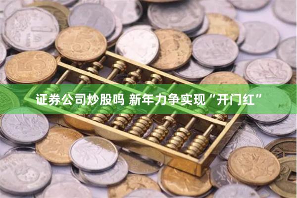 证券公司炒股吗 新年力争实现“开门红”