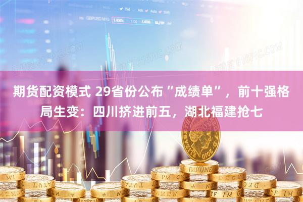 期货配资模式 29省份公布“成绩单”，前十强格局生变：四川挤进前五，湖北福建抢七