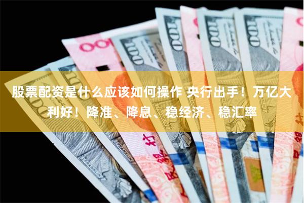 股票配资是什么应该如何操作 央行出手！万亿大利好！降准、降息、稳经济、稳汇率