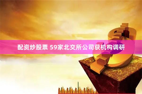 配资炒股票 59家北交所公司获机构调研