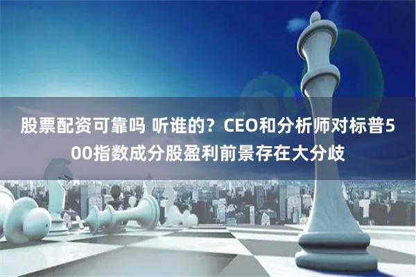 股票配资可靠吗 听谁的？CEO和分析师对标普500指数成分股盈利前景存在大分歧