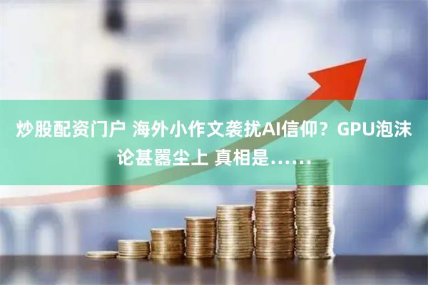炒股配资门户 海外小作文袭扰AI信仰？GPU泡沫论甚嚣尘上 真相是……