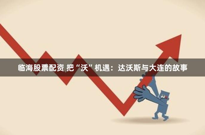 临海股票配资 把“沃”机遇：达沃斯与大连的故事