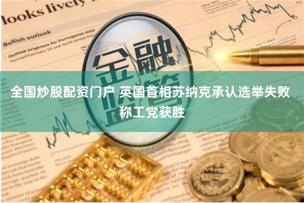 全国炒股配资门户 英国首相苏纳克承认选举失败 称工党获胜