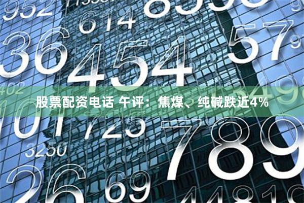 股票配资电话 午评：焦煤、纯碱跌近4%