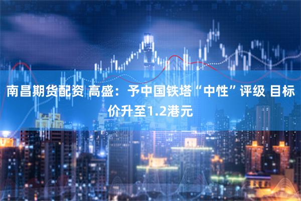 南昌期货配资 高盛：予中国铁塔“中性”评级 目标价升至1.2港元