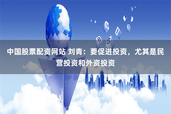 中国股票配资网站 刘青：要促进投资，尤其是民营投资和外资投资