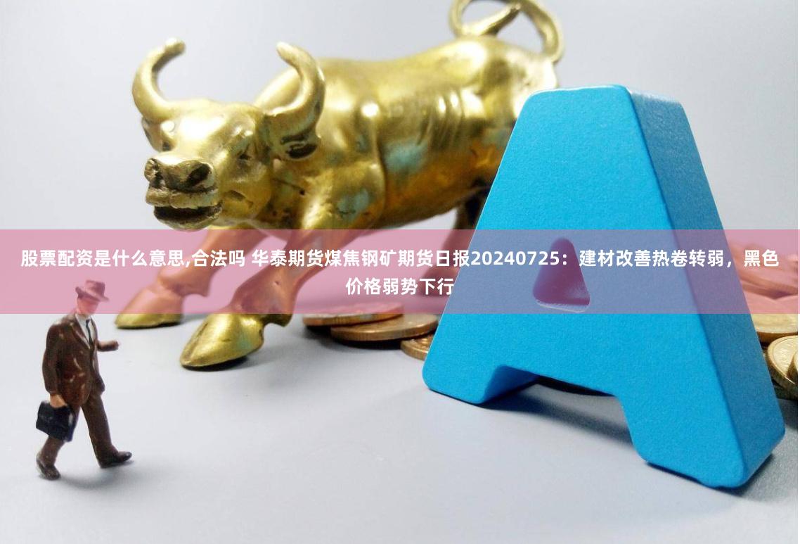 股票配资是什么意思,合法吗 华泰期货煤焦钢矿期货日报20240725：建材改善热卷转弱，黑色价格弱势下行